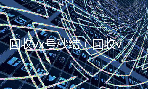 回收vx号秒24小时在线回收vx结（回收vx号的干嘛的）